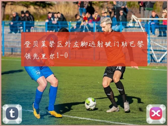 登贝莱禁区外左脚远射破门助巴黎领先里尔1-0
