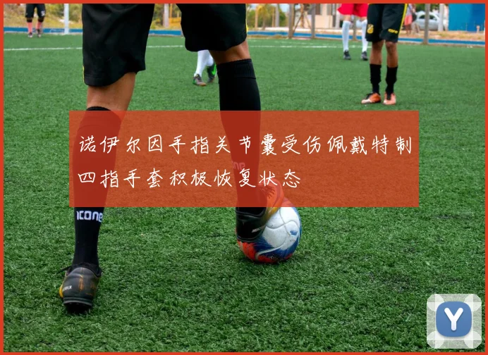 诺伊尔因手指关节囊受伤佩戴特制四指手套积极恢复状态