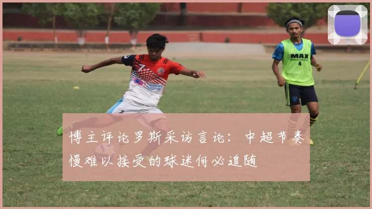 博主评论罗斯采访言论：中超节奏慢难以接受的球迷何必追随
