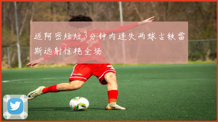 迈阿密短短3分钟内连失两球古铁雷斯远射惊艳全场