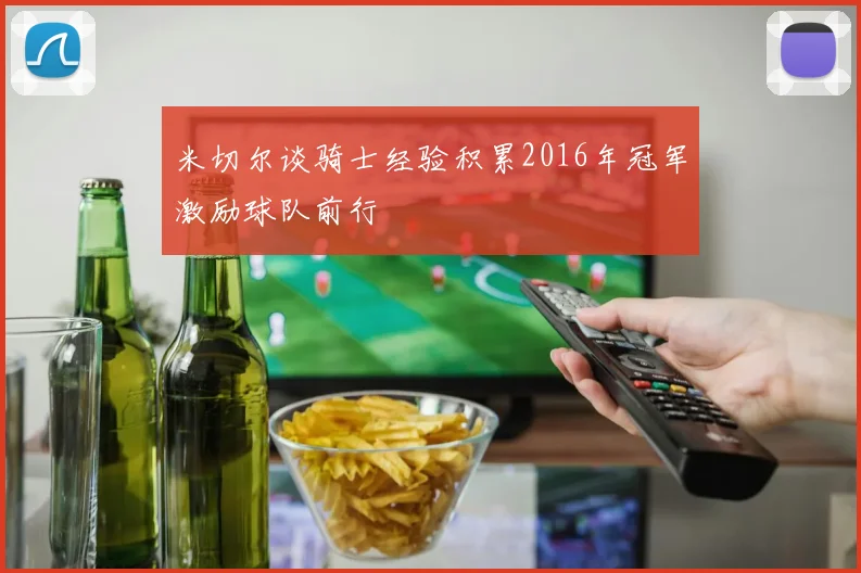 米切尔谈骑士经验积累2016年冠军激励球队前行