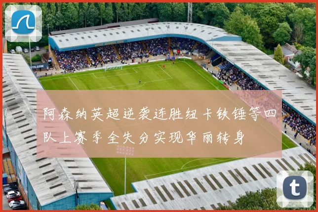 阿森纳英超逆袭连胜纽卡铁锤等四队上赛季全失分实现华丽转身