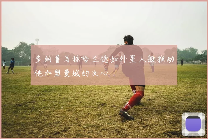 多纳鲁马称哈兰德如外星人般推动他加盟曼城的决心