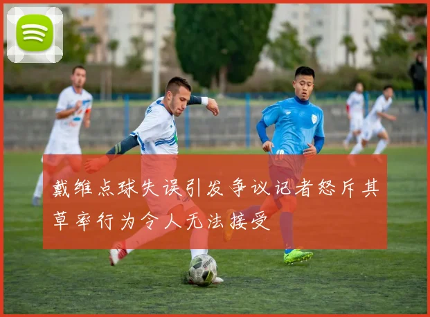 戴维点球失误引发争议记者怒斥其草率行为令人无法接受