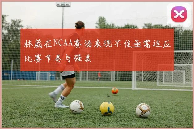 林葳在NCAA赛场表现不佳亟需适应比赛节奏与强度