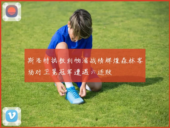 斯洛特执教利物浦战绩辉煌森林客场对卫冕冠军遭遇六连败