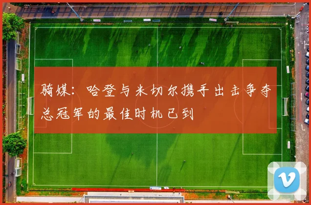 骑媒：哈登与米切尔携手出击争夺总冠军的最佳时机已到