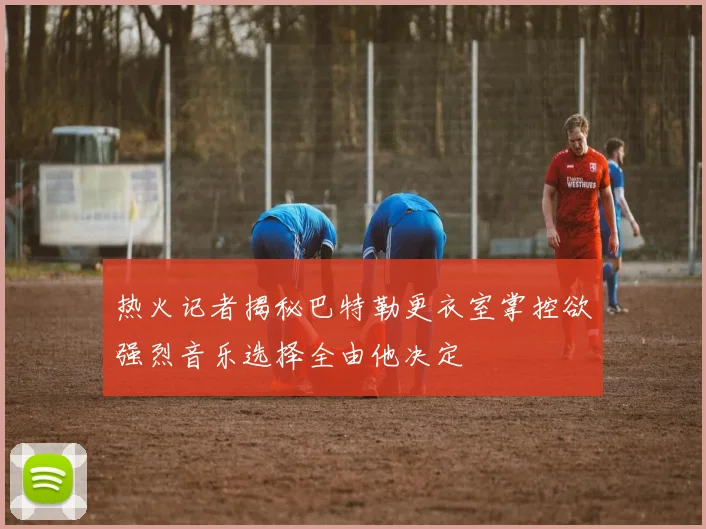 热火记者揭秘巴特勒更衣室掌控欲强烈音乐选择全由他决定