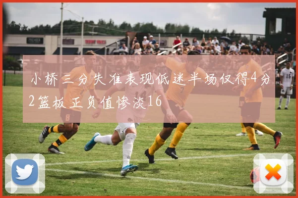 小桥三分失准表现低迷半场仅得4分2篮板正负值惨淡16