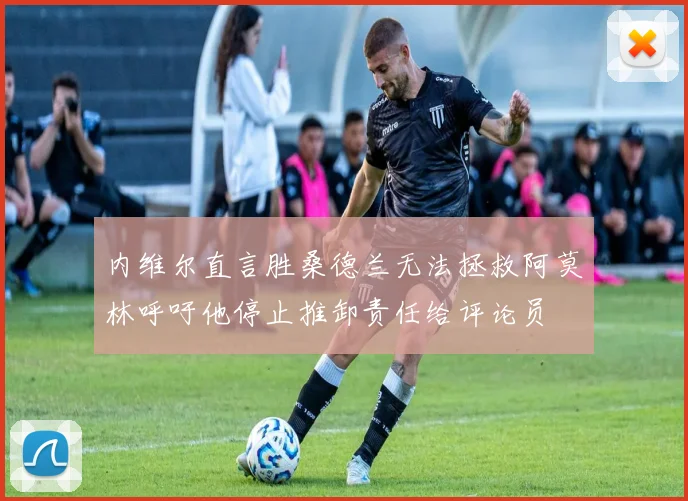 内维尔直言胜桑德兰无法拯救阿莫林呼吁他停止推卸责任给评论员