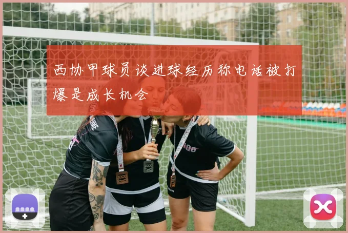西协甲球员谈进球经历称电话被打爆是成长机会