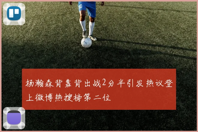 杨瀚森背靠背出战2分半引发热议登上微博热搜榜第二位
