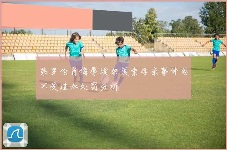 弗罗伦肖侮辱埃尔莫索母亲事件或不受追加处罚分析