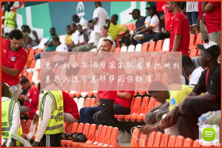 意大利公布10月国家队名单托纳利基恩入选小基耶萨因伤缺席