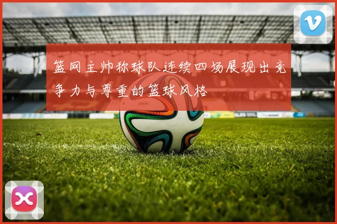 篮网主帅称球队连续四场展现出竞争力与尊重的篮球风格