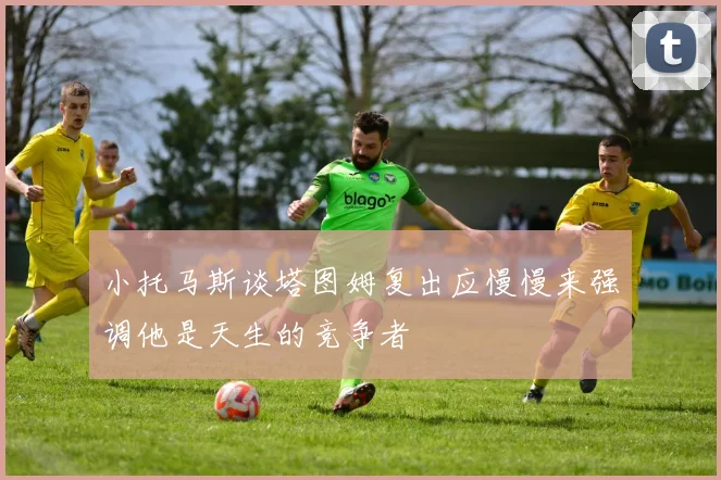小托马斯谈塔图姆复出应慢慢来强调他是天生的竞争者