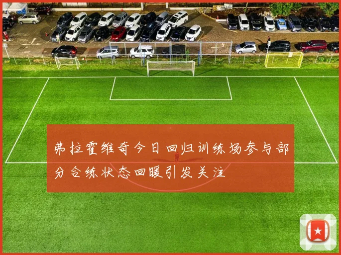 弗拉霍维奇今日回归训练场参与部分合练状态回暖引发关注