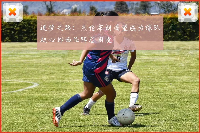 追梦之路：杰伦布朗渴望成为球队核心却面临阵容困境