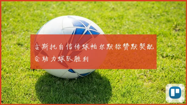 古斯托自信传球帕尔默称赞默契配合助力球队胜利