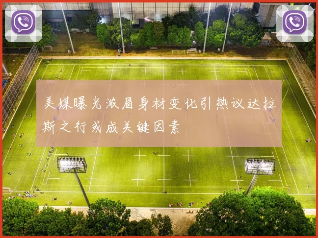 美媒曝光浓眉身材变化引热议达拉斯之行或成关键因素