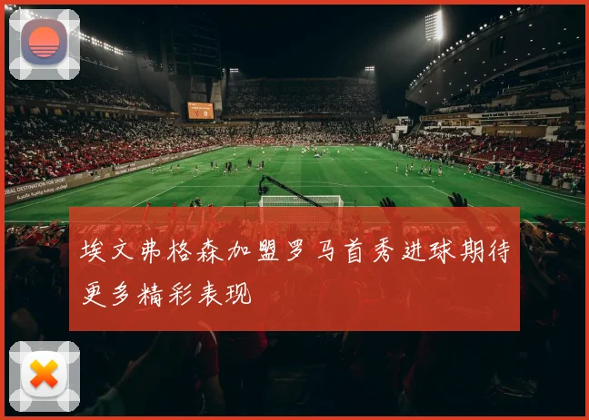 埃文弗格森加盟罗马首秀进球期待更多精彩表现