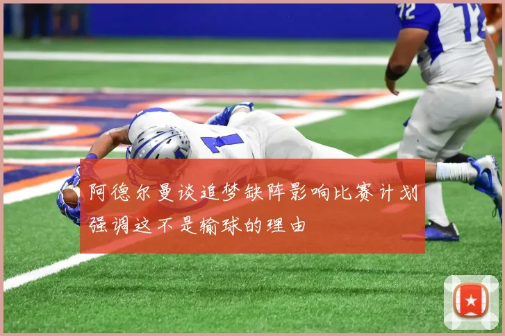 阿德尔曼谈追梦缺阵影响比赛计划强调这不是输球的理由