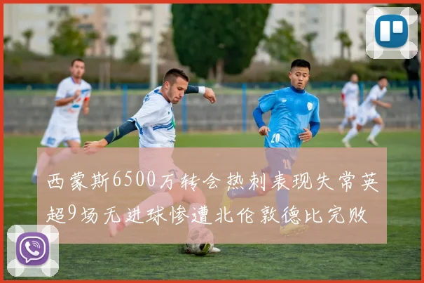 西蒙斯6500万转会热刺表现失常英超9场无进球惨遭北伦敦德比完败