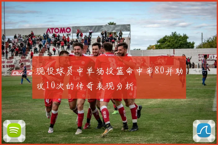现役球员中单场投篮命中率80并助攻10次的传奇表现分析