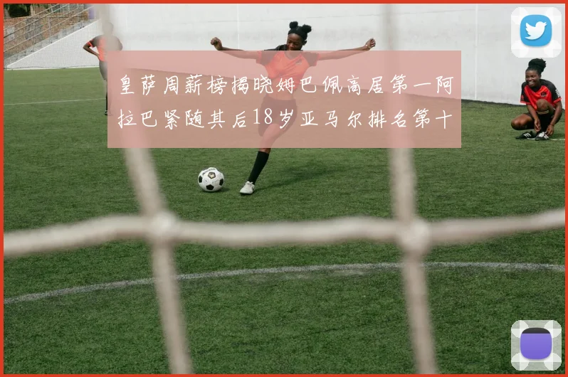皇萨周薪榜揭晓姆巴佩高居第一阿拉巴紧随其后18岁亚马尔排名第十
