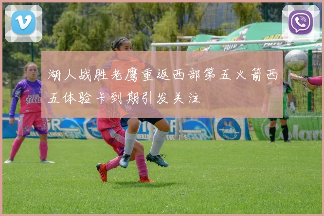 湖人战胜老鹰重返西部第五火箭西五体验卡到期引发关注