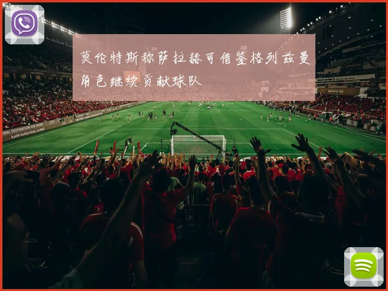 莫伦特斯称萨拉赫可借鉴格列兹曼角色继续贡献球队