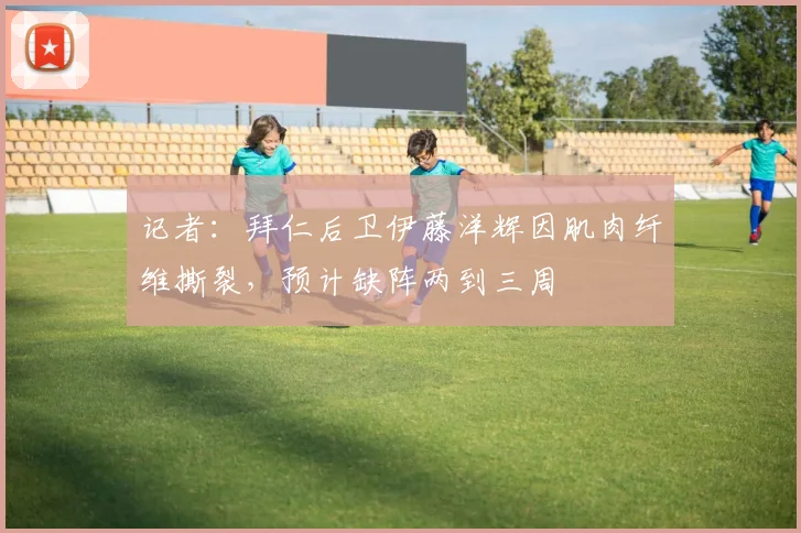 记者：拜仁后卫伊藤洋辉因肌肉纤维撕裂，预计缺阵两到三周
