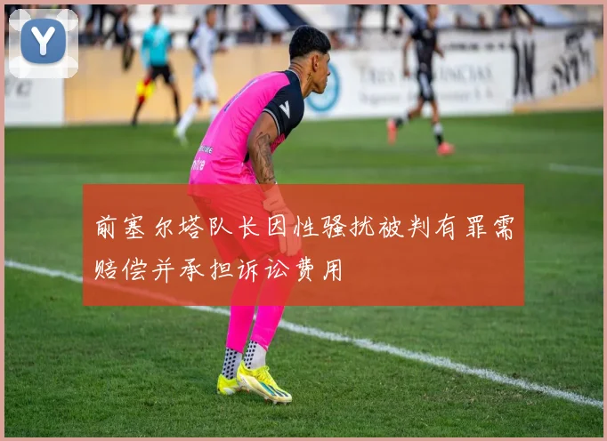 前塞尔塔队长因性骚扰被判有罪需赔偿并承担诉讼费用