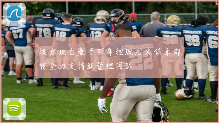 埃尔坎自豪于百年控股尤文俱乐部将全力支持新管理团队