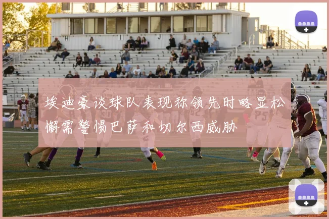 埃迪豪谈球队表现称领先时略显松懈需警惕巴萨和切尔西威胁