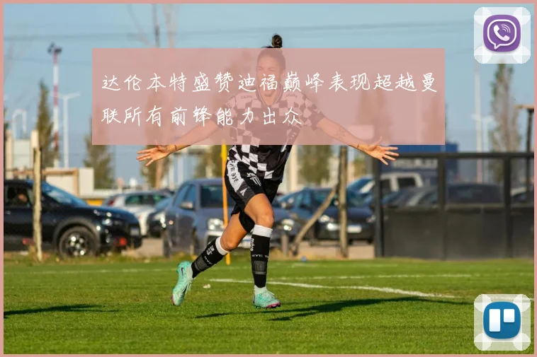 达伦本特盛赞迪福巅峰表现超越曼联所有前锋能力出众