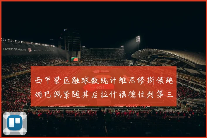 西甲禁区触球数统计维尼修斯领跑姆巴佩紧随其后拉什福德位列第三