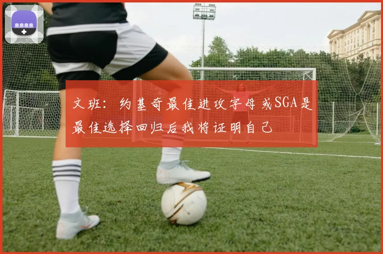 文班：约基奇最佳进攻字母或SGA是最佳选择回归后我将证明自己