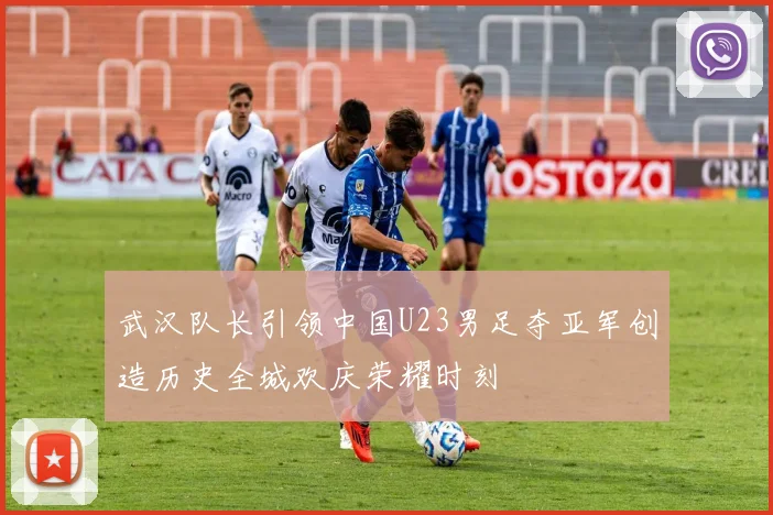 武汉队长引领中国U23男足夺亚军创造历史全城欢庆荣耀时刻