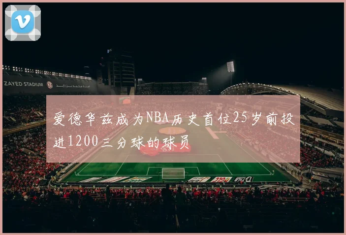 爱德华兹成为NBA历史首位25岁前投进1200三分球的球员