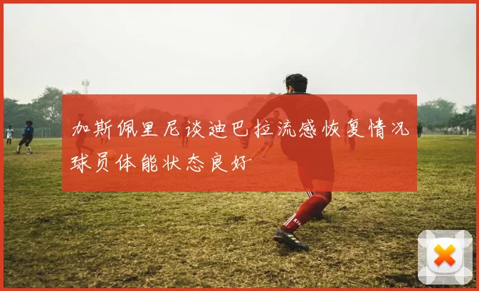加斯佩里尼谈迪巴拉流感恢复情况球员体能状态良好