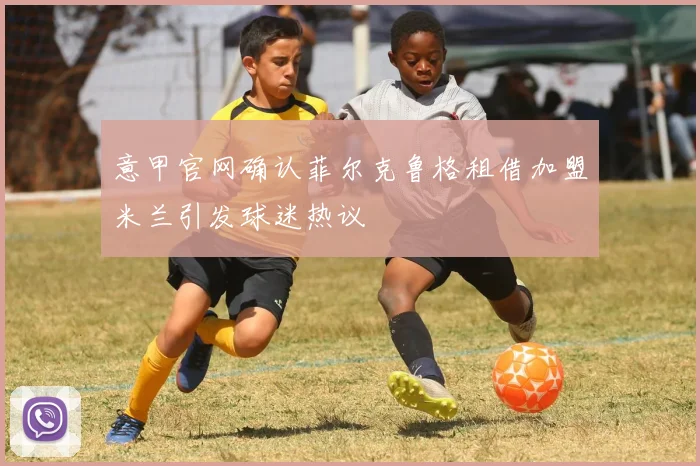 意甲官网确认菲尔克鲁格租借加盟米兰引发球迷热议