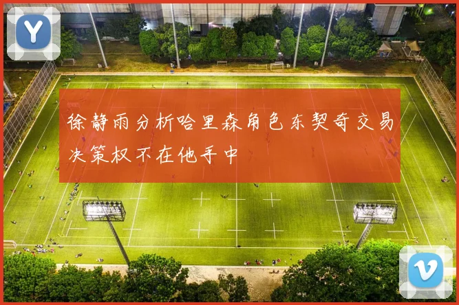 徐静雨分析哈里森角色东契奇交易决策权不在他手中