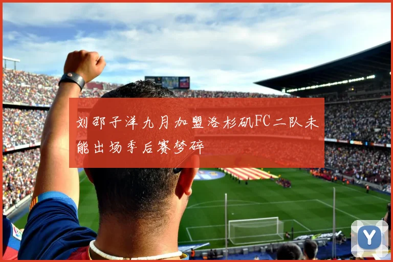 刘邵子洋九月加盟洛杉矶FC二队未能出场季后赛梦碎