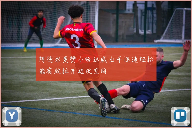 阿德尔曼赞小哈达威出手迅速轻松能有效拉开进攻空间