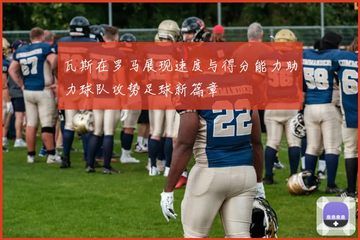 瓦斯在罗马展现速度与得分能力助力球队攻势足球新篇章