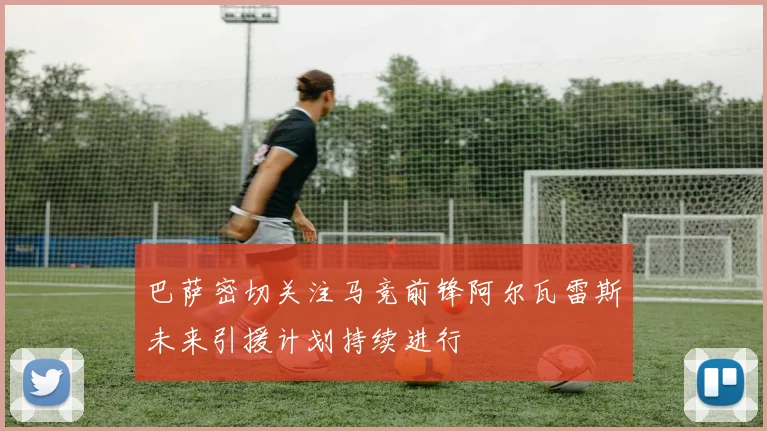 巴萨密切关注马竞前锋阿尔瓦雷斯未来引援计划持续进行
