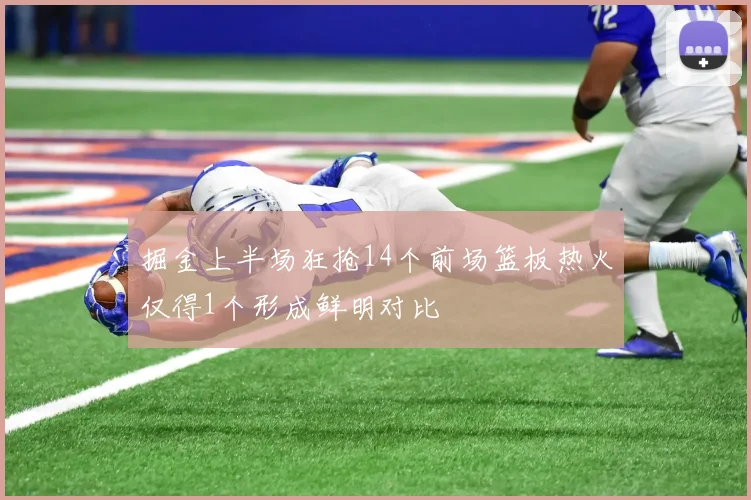 掘金上半场狂抢14个前场篮板热火仅得1个形成鲜明对比