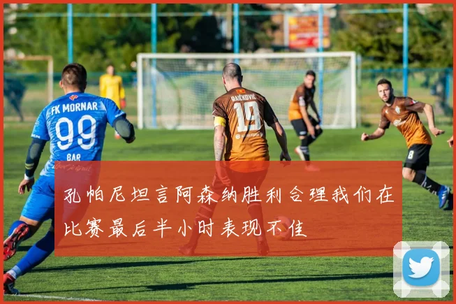 孔帕尼坦言阿森纳胜利合理我们在比赛最后半小时表现不佳