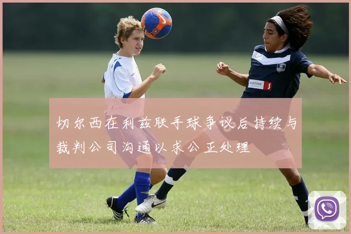 切尔西在利兹联手球争议后持续与裁判公司沟通以求公正处理